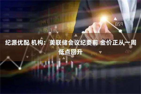 纪源优配 机构：美联储会议纪要前 金价正从一周低点回升