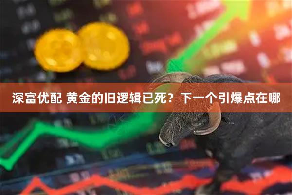 深富优配 黄金的旧逻辑已死？下一个引爆点在哪