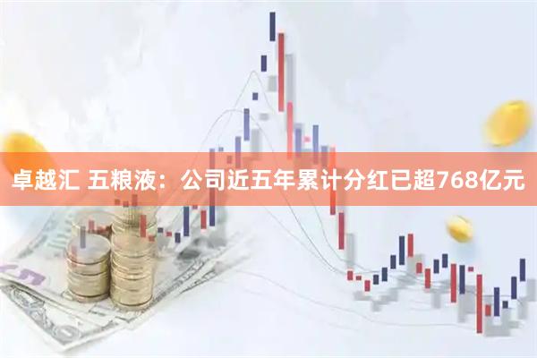 卓越汇 五粮液：公司近五年累计分红已超768亿元