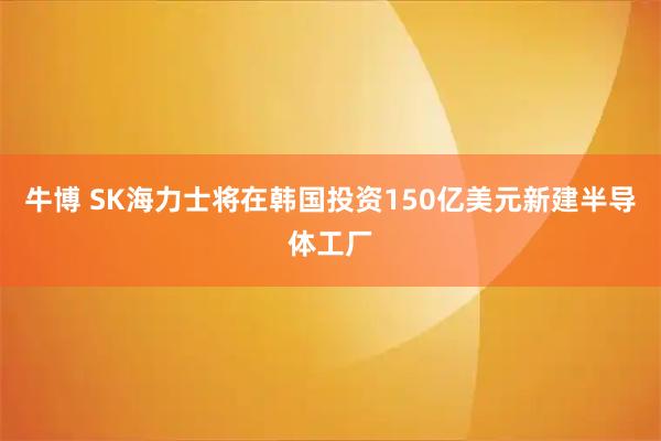 牛博 SK海力士将在韩国投资150亿美元新建半导体工厂