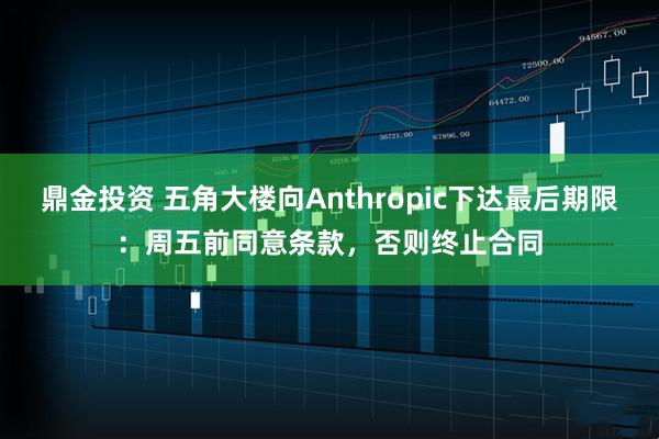 鼎金投资 五角大楼向Anthropic下达最后期限：周五前同意条款，否则终止合同