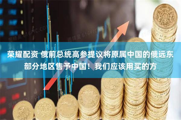 荣耀配资 俄前总统高参提议将原属中国的俄远东部分地区售予中国！我们应该用买的方