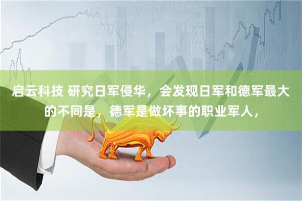 启云科技 研究日军侵华，会发现日军和德军最大的不同是，德军是做坏事的职业军人，