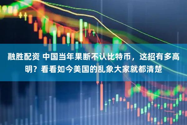 融胜配资 中国当年果断不认比特币，这招有多高明？看看如今美国的乱象大家就都清楚