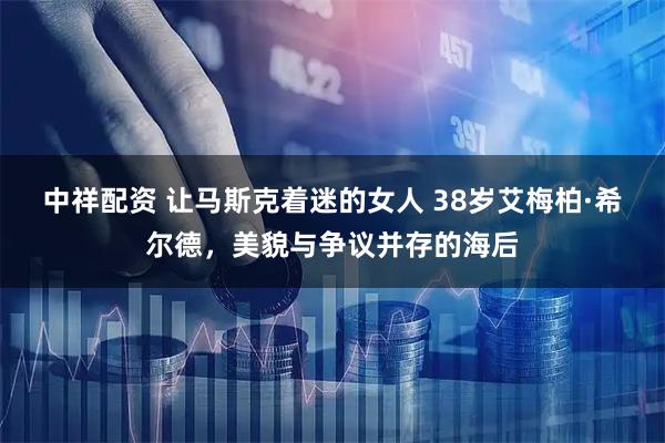中祥配资 让马斯克着迷的女人 38岁艾梅柏·希尔德，美貌与争议并存的海后