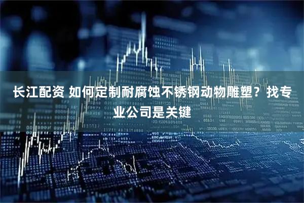长江配资 如何定制耐腐蚀不锈钢动物雕塑？找专业公司是关键