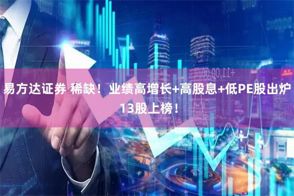 易方达证券 稀缺！业绩高增长+高股息+低PE股出炉 13股上榜！