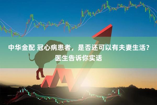 中华金配 冠心病患者，是否还可以有夫妻生活？医生告诉你实话