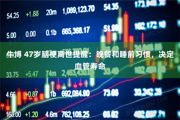 牛博 47岁脑梗离世提醒：晚餐和睡前习惯，决定血管寿命