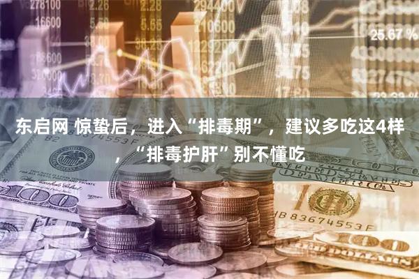 东启网 惊蛰后，进入“排毒期”，建议多吃这4样，“排毒护肝”别不懂吃