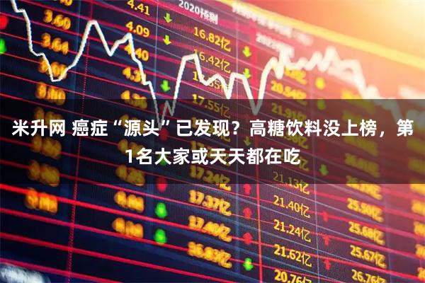 米升网 癌症“源头”已发现？高糖饮料没上榜，第1名大家或天天都在吃
