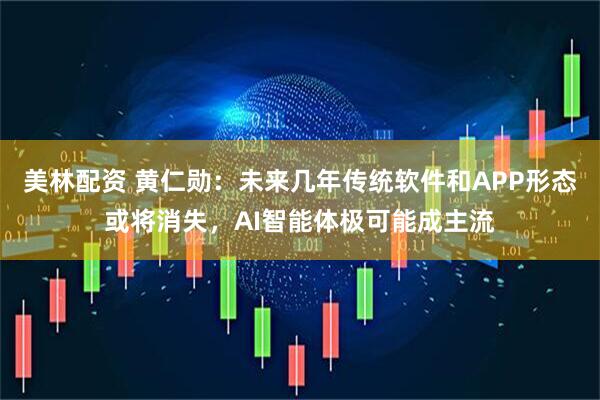 美林配资 黄仁勋：未来几年传统软件和APP形态或将消失，AI智能体极可能成主流