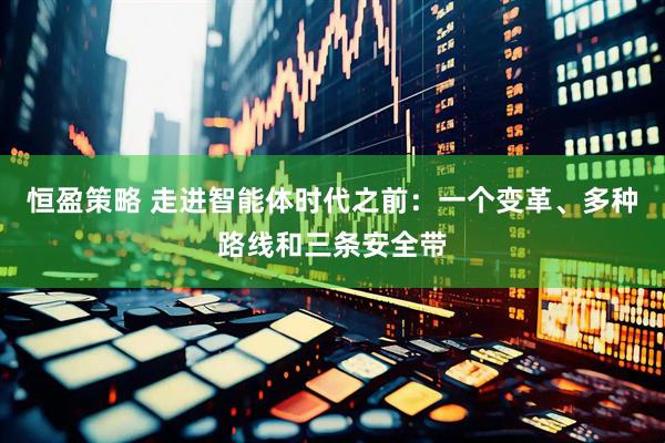 恒盈策略 走进智能体时代之前：一个变革、多种路线和三条安全带