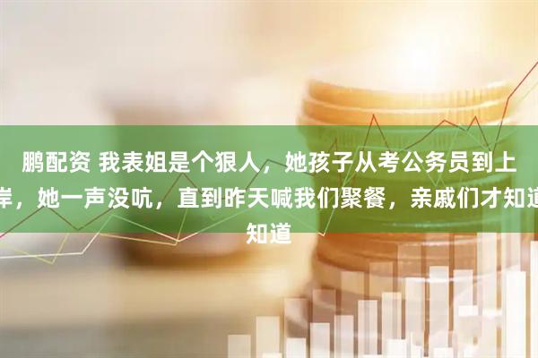 鹏配资 我表姐是个狠人，她孩子从考公务员到上岸，她一声没吭，直到昨天喊我们聚餐，亲戚们才知道