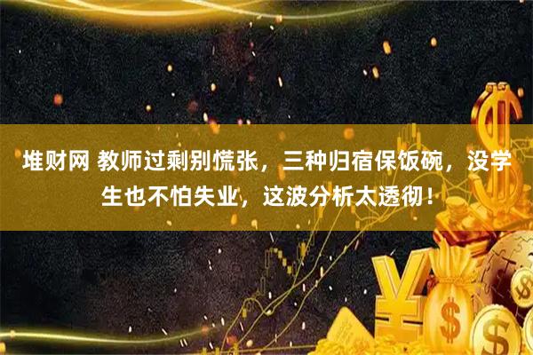 堆财网 教师过剩别慌张，三种归宿保饭碗，没学生也不怕失业，这波分析太透彻！