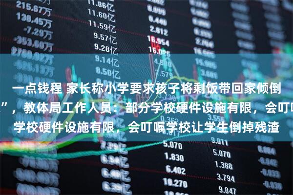 一点钱程 家长称小学要求孩子将剩饭带回家倾倒，天气一热“又腥又味”，教体局工作人员：部分学校硬件设施有限，会叮嘱学校让学生倒掉残渣