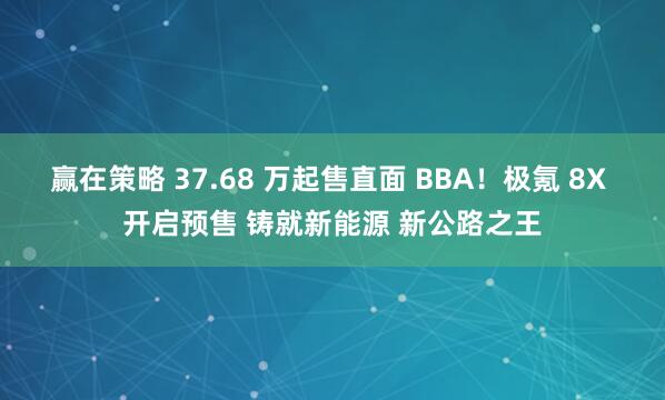 赢在策略 37.68 万起售直面 BBA！极氪 8X 开启预售 铸就新能源 新公路之王