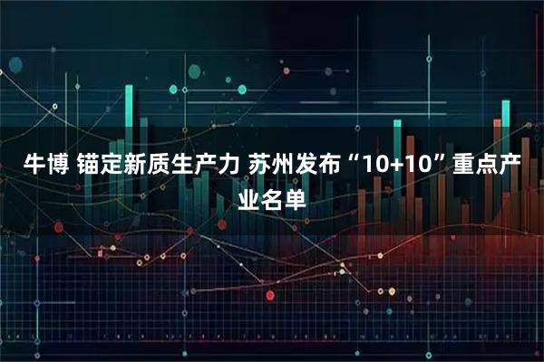 牛博 锚定新质生产力 苏州发布“10+10”重点产业名单