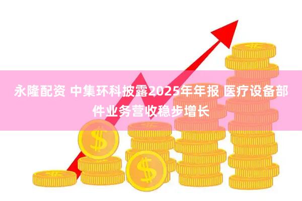 永隆配资 中集环科披露2025年年报 医疗设备部件业务营收稳步增长