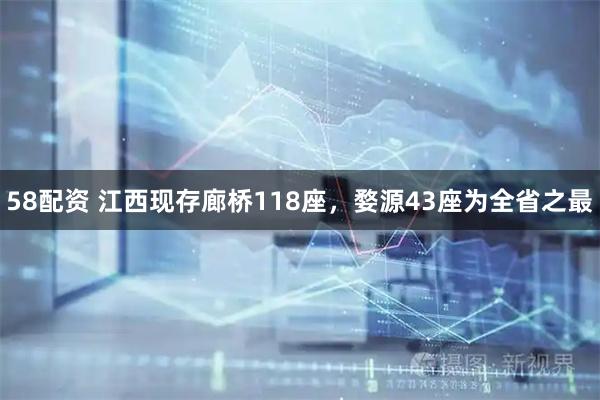 58配资 江西现存廊桥118座，婺源43座为全省之最