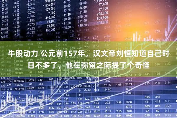 牛股动力 公元前157年，汉文帝刘恒知道自己时日不多了，他在弥留之际提了个奇怪