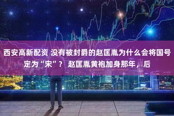 西安高新配资 没有被封爵的赵匡胤为什么会将国号定为“宋”？ 赵匡胤黄袍加身那年，后
