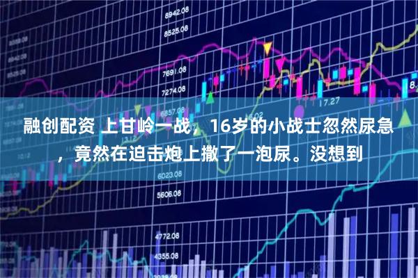 融创配资 上甘岭一战，16岁的小战士忽然尿急，竟然在迫击炮上撒了一泡尿。没想到