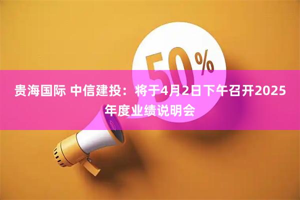 贵海国际 中信建投：将于4月2日下午召开2025年度业绩说明会