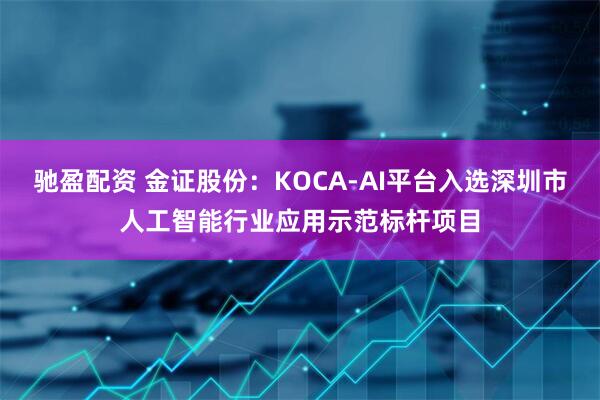 驰盈配资 金证股份：KOCA-AI平台入选深圳市人工智能行业应用示范标杆项目