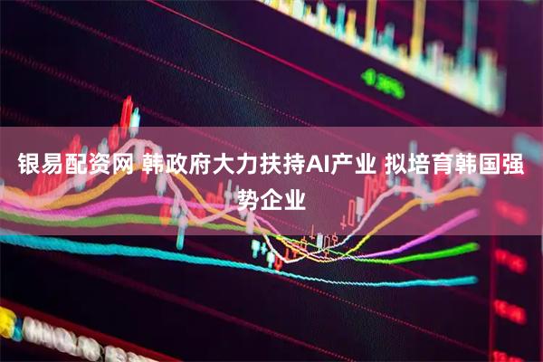 银易配资网 韩政府大力扶持AI产业 拟培育韩国强势企业