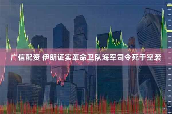 广信配资 伊朗证实革命卫队海军司令死于空袭