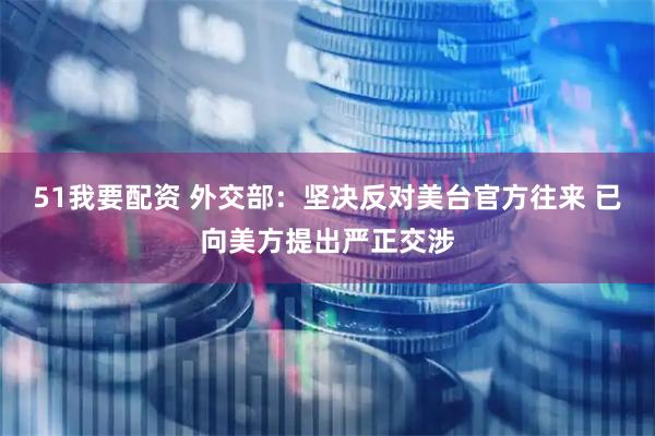 51我要配资 外交部：坚决反对美台官方往来 已向美方提出严正交涉