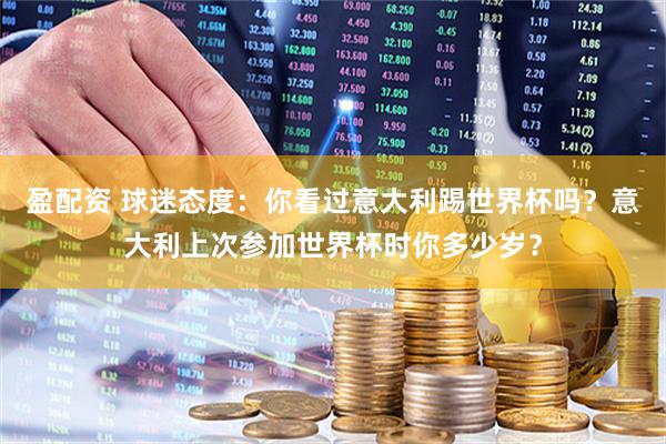 盈配资 球迷态度：你看过意大利踢世界杯吗？意大利上次参加世界杯时你多少岁？