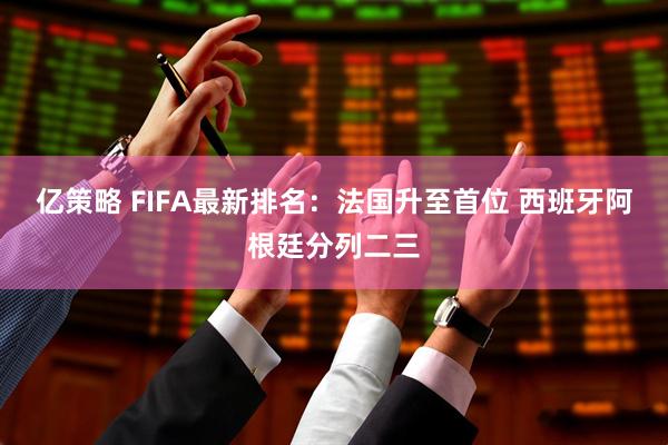 亿策略 FIFA最新排名：法国升至首位 西班牙阿根廷分列二三