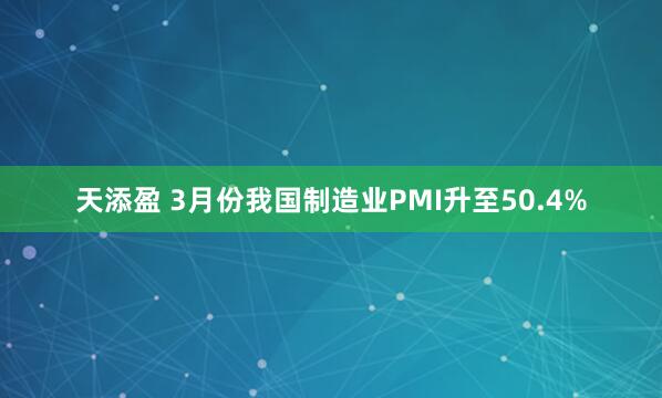 天添盈 3月份我国制造业PMI升至50.4%