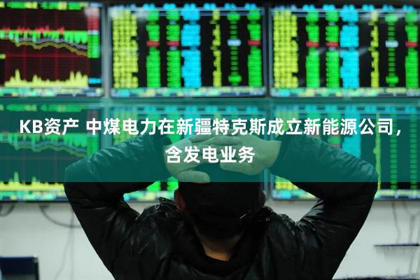 KB资产 中煤电力在新疆特克斯成立新能源公司，含发电业务