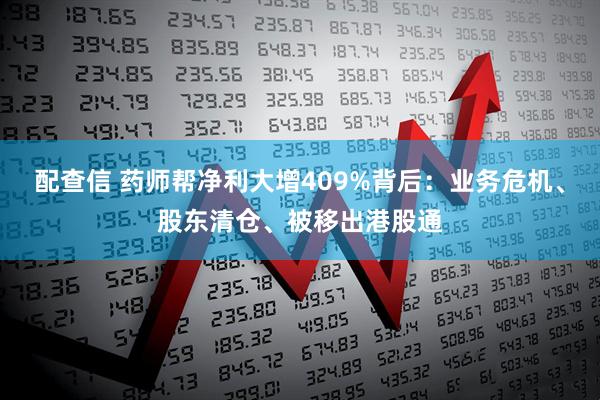 配查信 药师帮净利大增409%背后：业务危机、股东清仓、被移出港股通