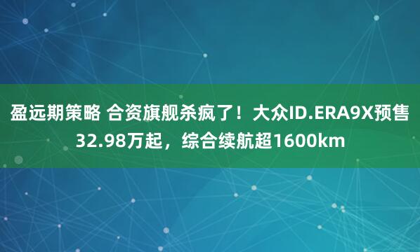 盈远期策略 合资旗舰杀疯了！大众ID.ERA9X预售32.98万起，综合续航超1600km