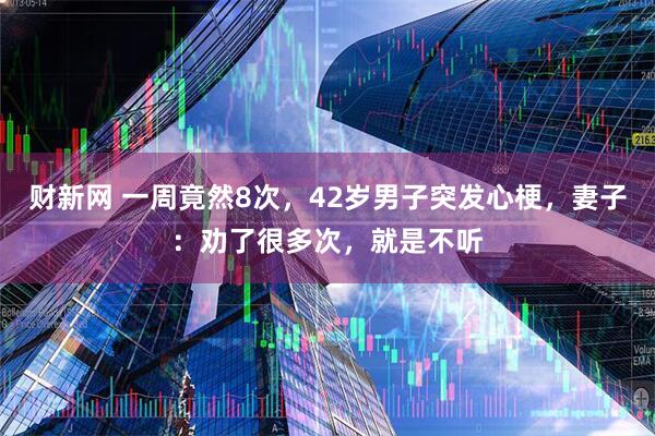 财新网 一周竟然8次，42岁男子突发心梗，妻子：劝了很多次，就是不听