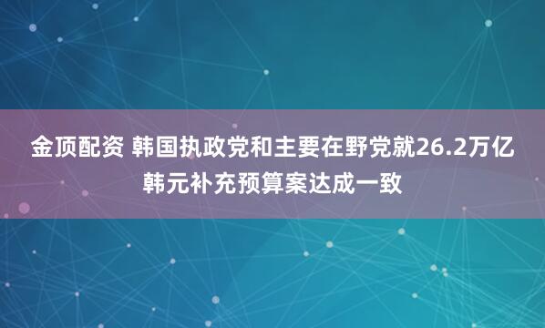 金顶配资 韩国执政党和主要在野党就26.2万亿韩元补充预算案达成一致