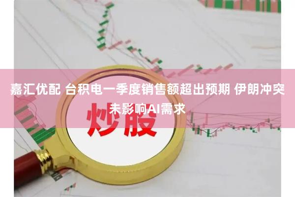 嘉汇优配 台积电一季度销售额超出预期 伊朗冲突未影响AI需求