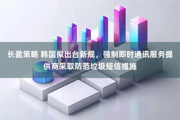 长盈策略 韩国拟出台新规，强制即时通讯服务提供商采取防范垃圾短信措施
