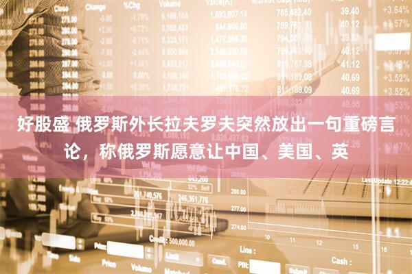 好股盛 俄罗斯外长拉夫罗夫突然放出一句重磅言论，称俄罗斯愿意让中国、美国、英