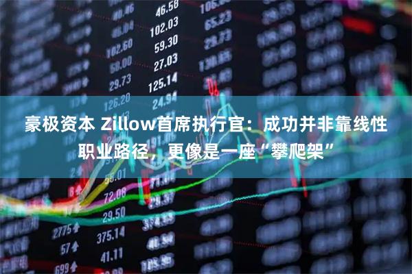 豪极资本 Zillow首席执行官：成功并非靠线性职业路径，更像是一座“攀爬架”