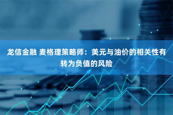龙信金融 麦格理策略师:美元与油价的相关性有转为负值的风险