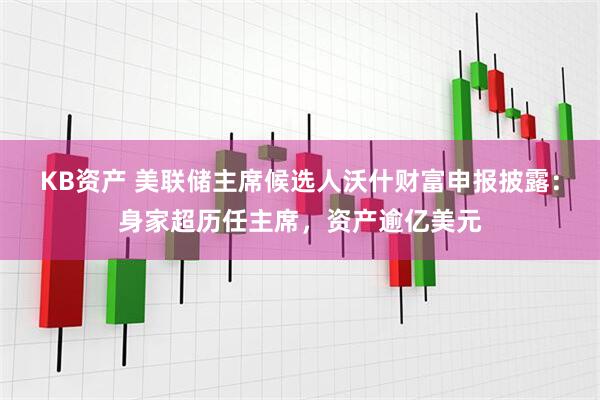 KB资产 美联储主席候选人沃什财富申报披露：身家超历任主席，资产逾亿美元