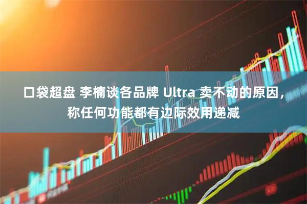 口袋超盘 李楠谈各品牌 Ultra 卖不动的原因，称任何功能都有边际效用递减