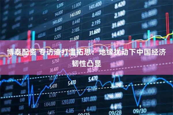 博泰配资 专访渣打温拓思：地缘扰动下中国经济韧性凸显