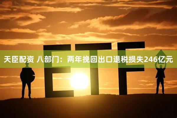天臣配资 八部门：两年挽回出口退税损失246亿元