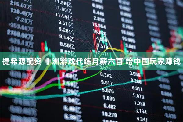 捷希源配资 非洲游戏代练月薪六百 给中国玩家赚钱